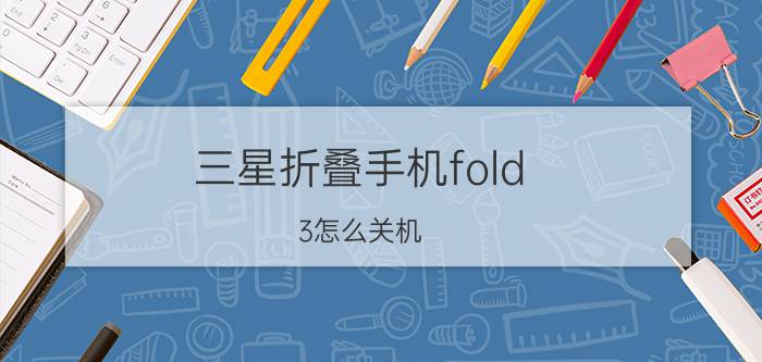 三星折叠手机fold 3怎么关机